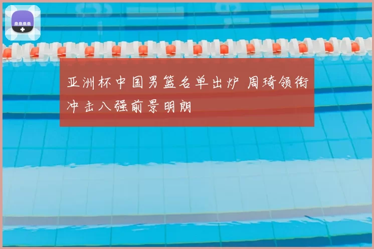 亚洲杯中国男篮名单出炉 周琦领衔冲击八强前景明朗