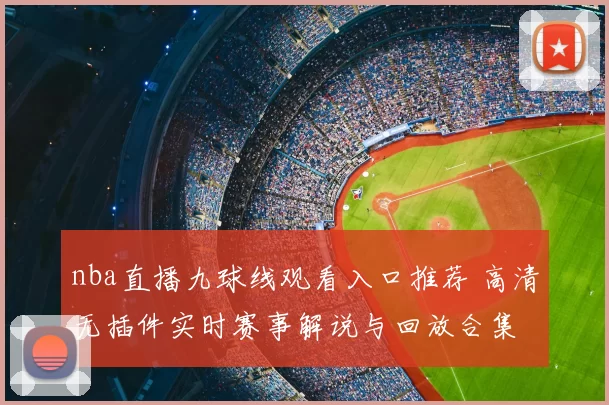 nba直播九球线观看入口推荐 高清无插件实时赛事解说与回放合集