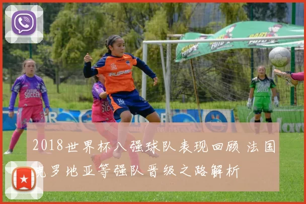 2018世界杯八强球队表现回顾 法国克罗地亚等强队晋级之路解析