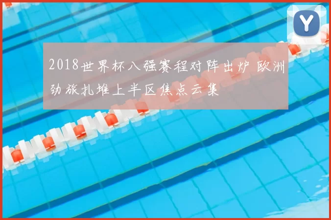 2018世界杯八强赛程对阵出炉 欧洲劲旅扎堆上半区焦点云集