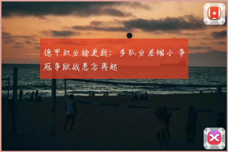 德甲积分榜更新：多队分差缩小 争冠争欧战悬念再起