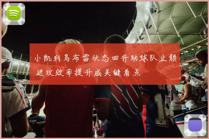 小凯利乌布雷状态回升助球队止颓 进攻效率提升成关键看点