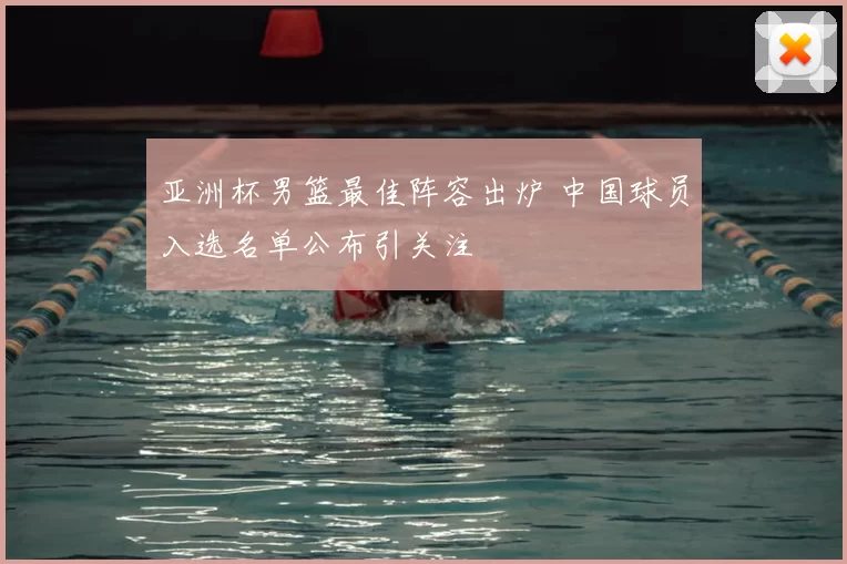 亚洲杯男篮最佳阵容出炉 中国球员入选名单公布引关注