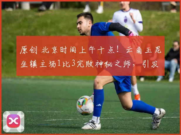 原创 北京时间上午十点！云南玉昆坐镇主场1比3完败神秘之师，引发热议