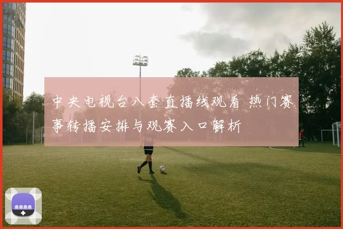 中央电视台八套直播线观看 热门赛事转播安排与观赛入口解析