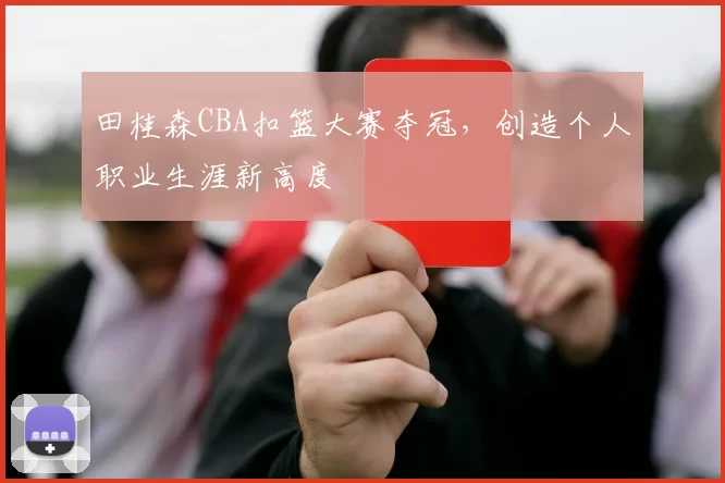 田桂森CBA扣篮大赛夺冠，创造个人职业生涯新高度