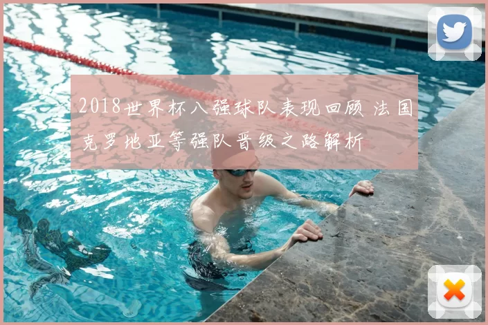 2018世界杯八强球队表现回顾 法国克罗地亚等强队晋级之路解析