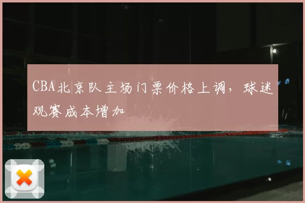 CBA北京队主场门票价格上调,球迷观赛成本增加