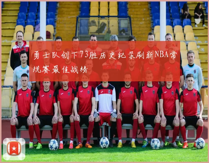 勇士队创下73胜历史纪录刷新NBA常规赛最佳战绩