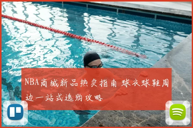 NBA商城新品热卖指南 球衣球鞋周边一站式选购攻略