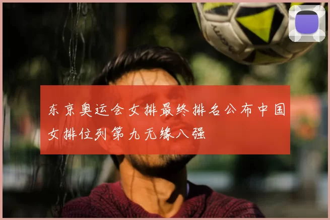 东京奥运会女排最终排名公布中国女排位列第九无缘八强