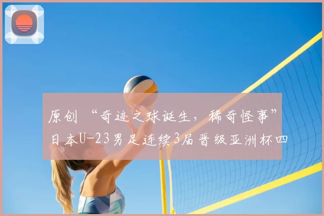 原创 “奇迹之球诞生,稀奇怪事”日本U-23男足连续3届晋级亚洲杯四强