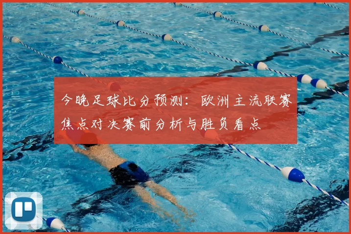 今晚足球比分预测:欧洲主流联赛焦点对决赛前分析与胜负看点