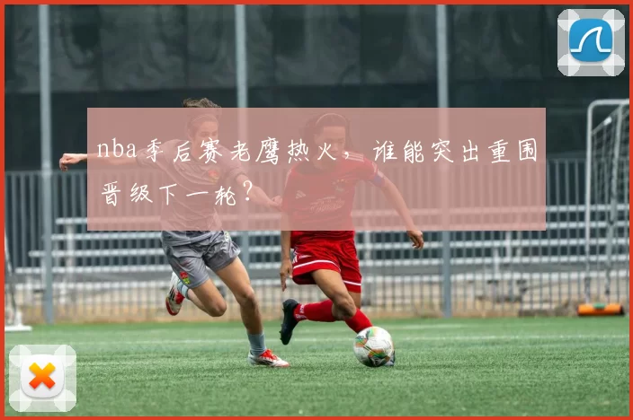 nba季后赛老鹰热火，谁能突出重围晋级下一轮？