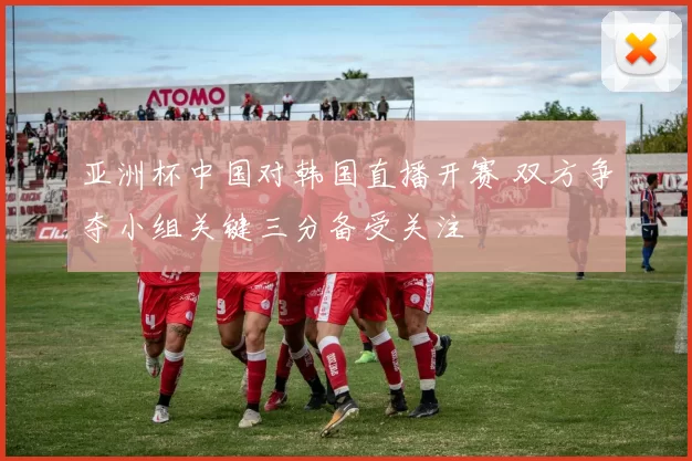 亚洲杯中国对韩国直播开赛 双方争夺小组关键三分备受关注