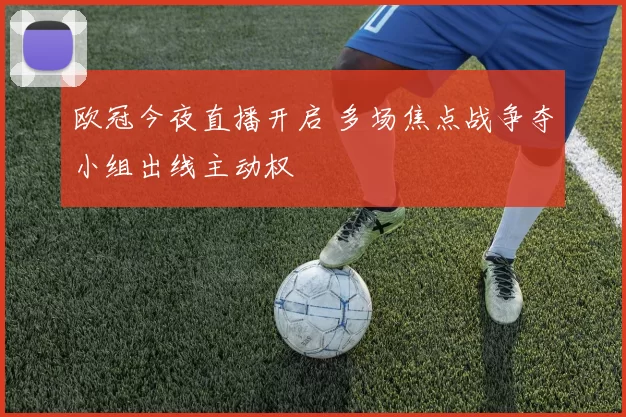 欧冠今夜直播开启 多场焦点战争夺小组出线主动权