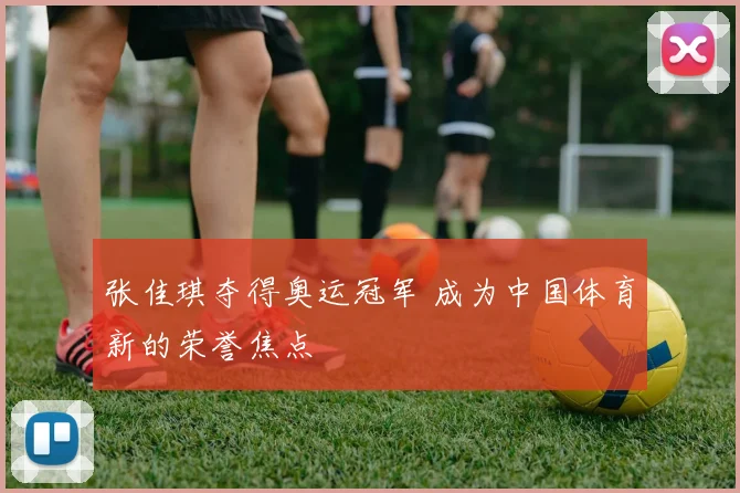 张佳琪夺得奥运冠军 成为中国体育新的荣誉焦点