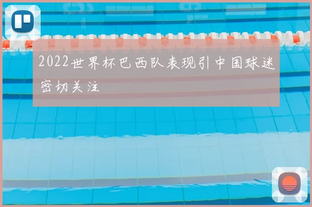 2022世界杯巴西队表现引中国球迷密切关注