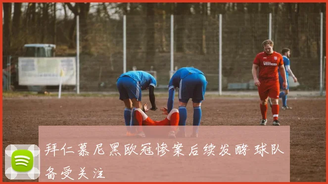 拜仁慕尼黑欧冠惨案后续发酵 球队备受关注