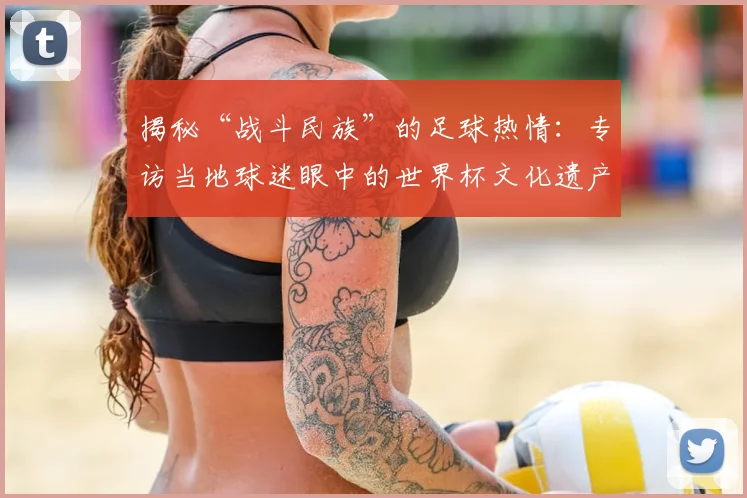 揭秘“战斗民族”的足球热情：专访当地球迷眼中的世界杯文化遗产