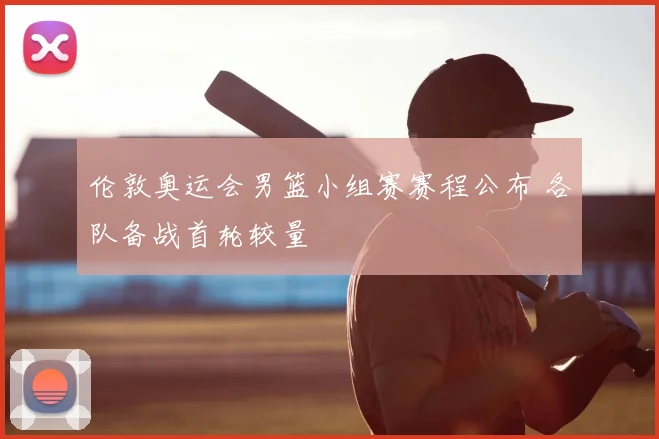 伦敦奥运会男篮小组赛赛程公布 各队备战首轮较量