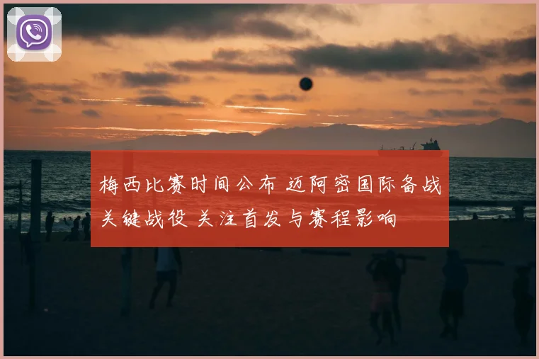 梅西比赛时间公布 迈阿密国际备战关键战役 关注首发与赛程影响