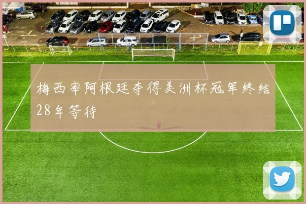 梅西率阿根廷夺得美洲杯冠军终结28年等待