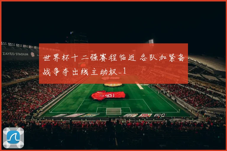 世界杯十二强赛程临近 各队加紧备战争夺出线主动权_1
