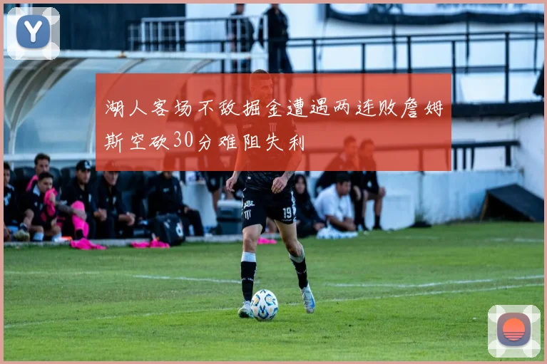 湖人客场不敌掘金遭遇两连败詹姆斯空砍30分难阻失利