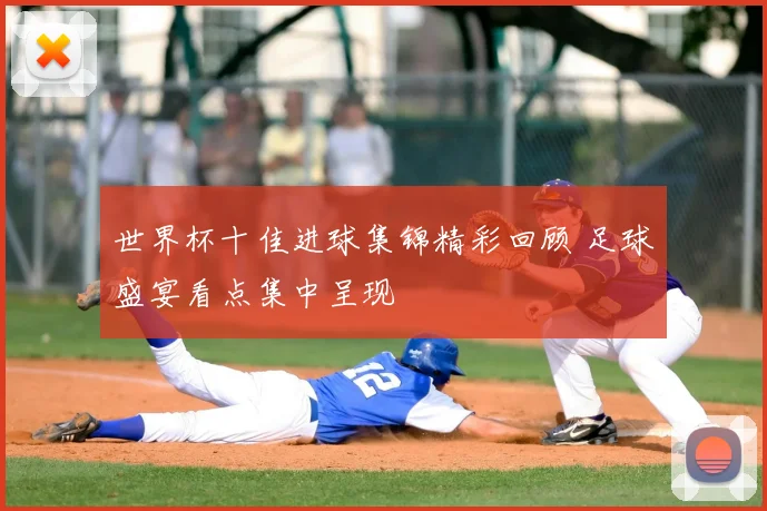 世界杯十佳进球集锦精彩回顾 足球盛宴看点集中呈现