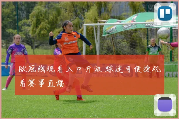 欧冠线观看入口开放 球迷可便捷观看赛事直播