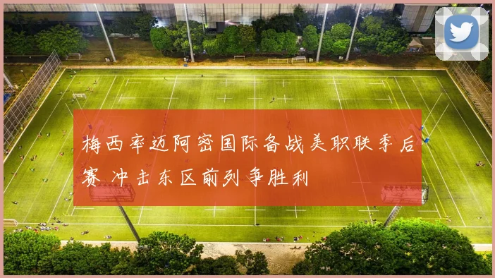 梅西率迈阿密国际备战美职联季后赛 冲击东区前列争胜利