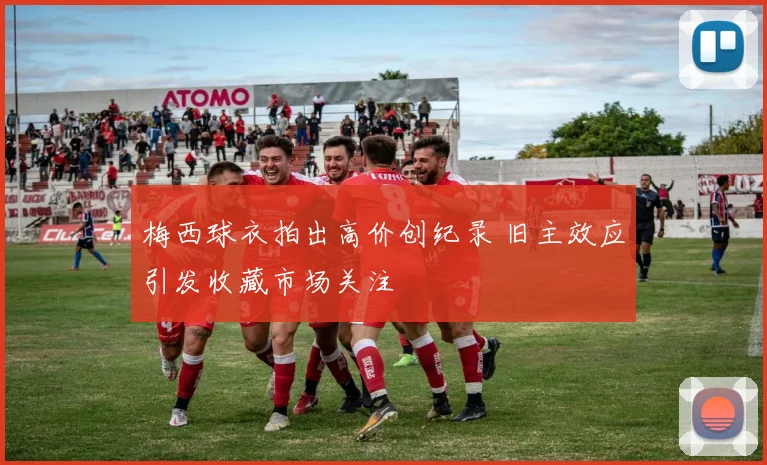梅西球衣拍出高价创纪录 旧主效应引发收藏市场关注