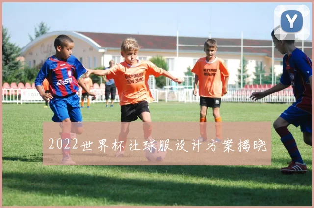 2022世界杯让球服设计方案揭晓