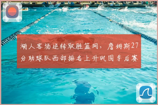 湖人客场逆转取胜篮网，詹姆斯27分助球队西部排名上升巩固季后赛形势