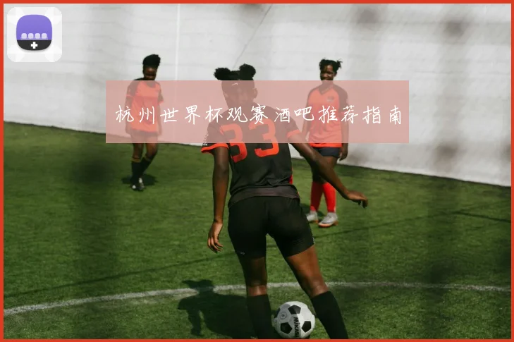 杭州世界杯观赛酒吧推荐指南
