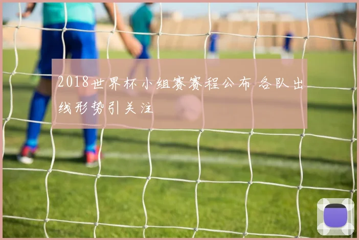 2018世界杯小组赛赛程公布 各队出线形势引关注