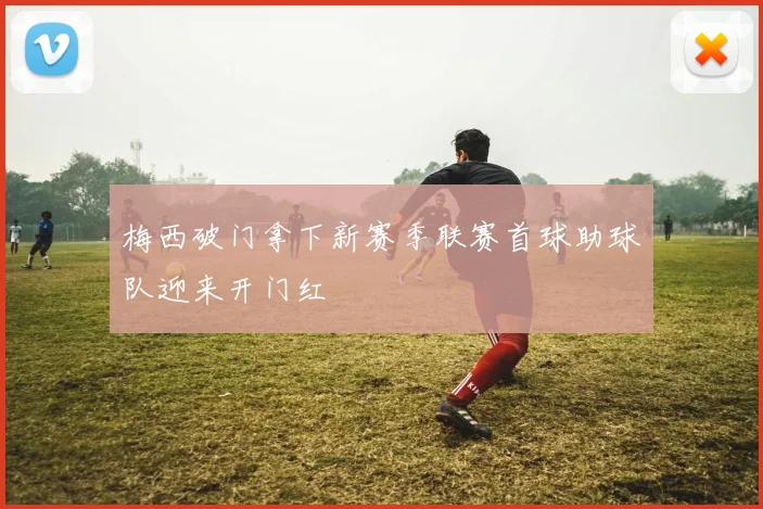 梅西破门拿下新赛季联赛首球助球队迎来开门红