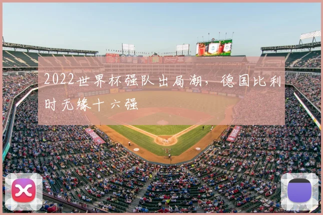 2022世界杯强队出局潮，德国比利时无缘十六强