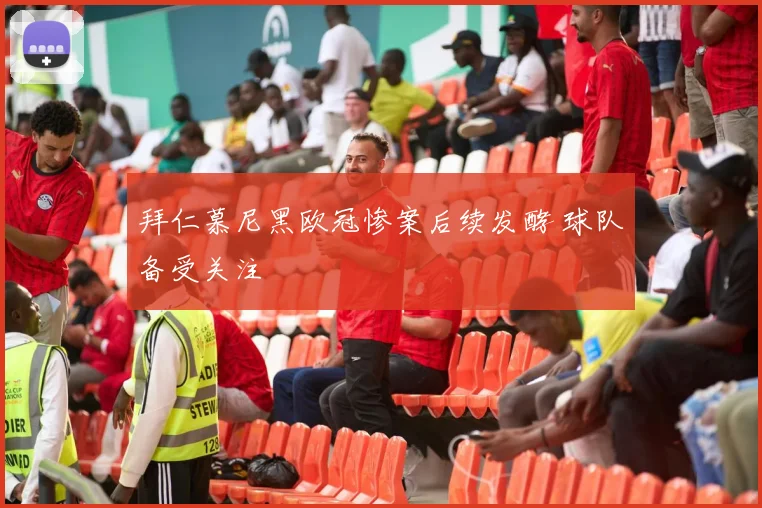 拜仁慕尼黑欧冠惨案后续发酵 球队备受关注