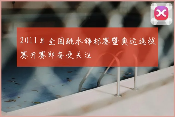 2011年全国跳水锦标赛暨奥运选拔赛开赛即备受关注