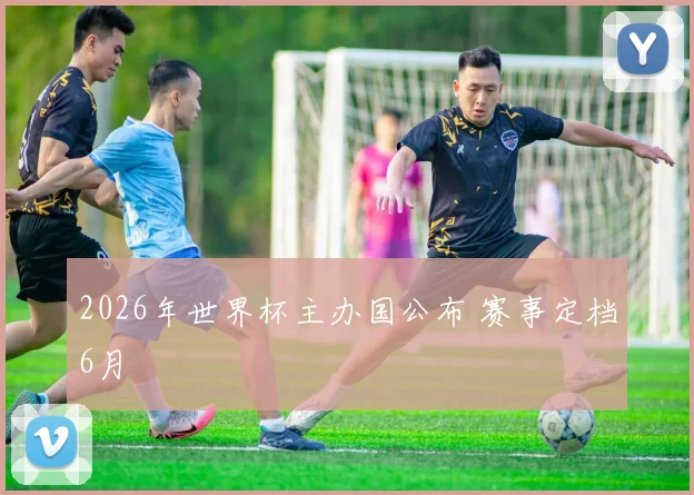 2026年世界杯主办国公布 赛事定档6月