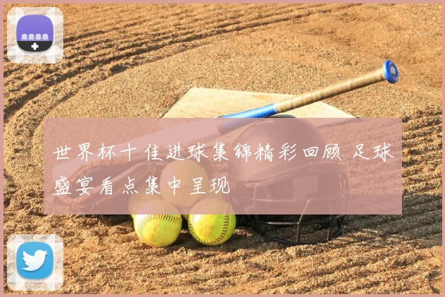世界杯十佳进球集锦精彩回顾 足球盛宴看点集中呈现