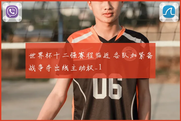 世界杯十二强赛程临近 各队加紧备战争夺出线主动权_1