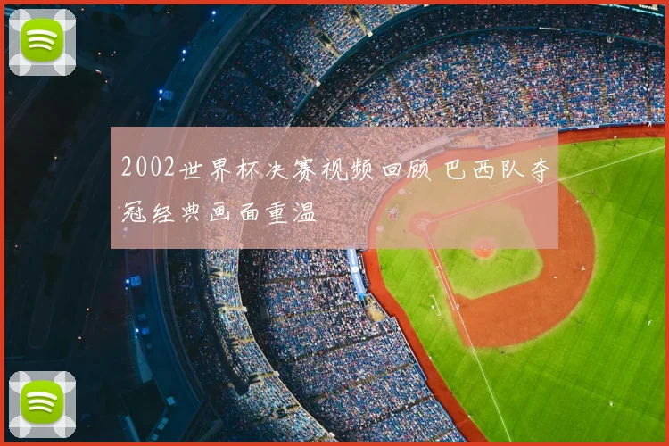 2002世界杯决赛视频回顾 巴西队夺冠经典画面重温