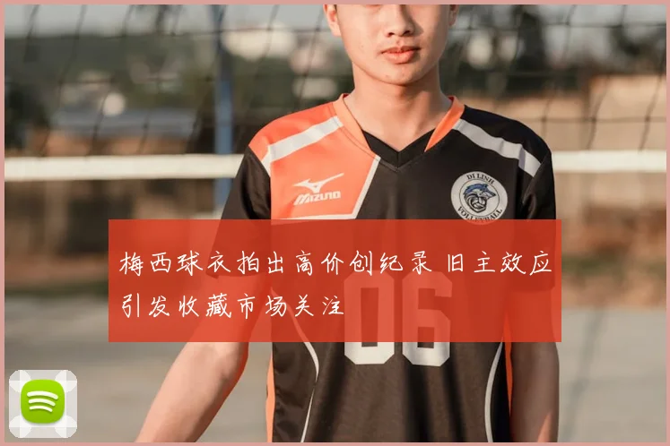梅西球衣拍出高价创纪录 旧主效应引发收藏市场关注