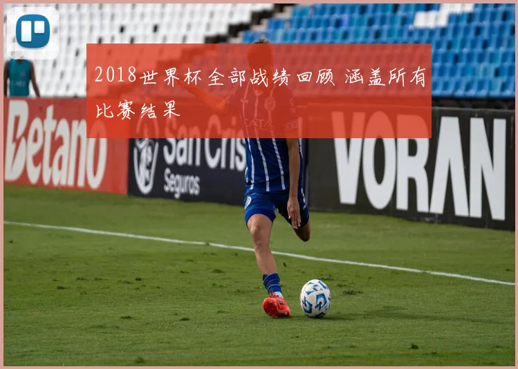2018世界杯全部战绩回顾 涵盖所有比赛结果