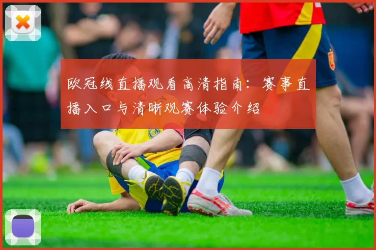 欧冠线直播观看高清指南：赛事直播入口与清晰观赛体验介绍